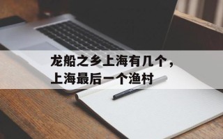 龙船之乡上海有几个，上海最后一个渔村