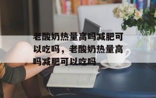 老酸奶热量高吗减肥可以吃吗，老酸奶热量高吗减肥可以吃吗