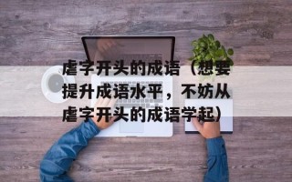 虐字开头的成语（想要提升成语水平，不妨从虐字开头的成语学起）