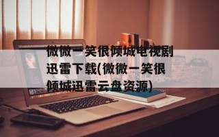 微微一笑很倾城电视剧迅雷下载(微微一笑很倾城迅雷云盘资源)