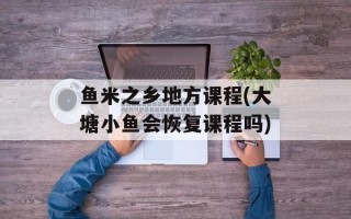 鱼米之乡地方课程(大塘小鱼会恢复课程吗)
