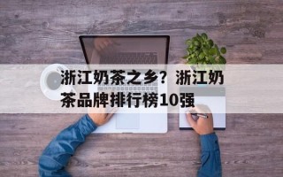 浙江奶茶之乡？浙江奶茶品牌排行榜10强