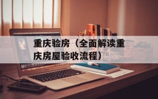 重庆验房（全面解读重庆房屋验收流程）