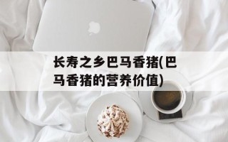 长寿之乡巴马香猪(巴马香猪的营养价值)