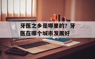 牙医之乡是哪里的？牙医在哪个城市发展好