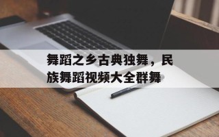 舞蹈之乡古典独舞，民族舞蹈视频大全群舞