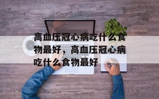 高血压冠心病吃什么食物最好，高血压冠心病吃什么食物最好