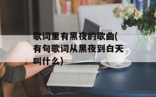歌词里有黑夜的歌曲(有句歌词从黑夜到白天叫什么)