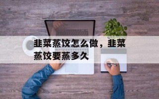 韭菜蒸饺怎么做，韭菜蒸饺要蒸多久