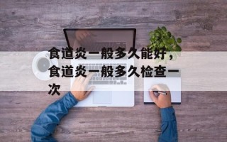 食道炎一般多久能好，食道炎一般多久检查一次