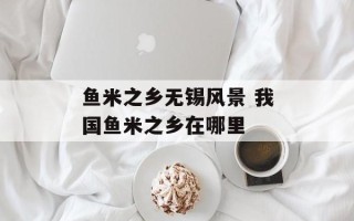 鱼米之乡无锡风景 我国鱼米之乡在哪里