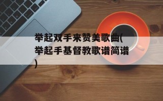 举起双手来赞美歌曲(举起手基督教歌谱简谱)