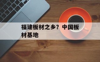 福建板材之乡？中国板材基地