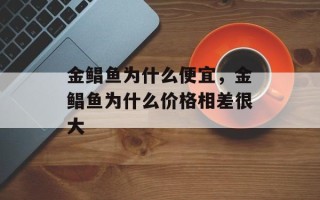 金鲳鱼为什么便宜，金鲳鱼为什么价格相差很大