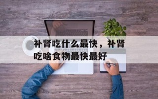 补肾吃什么最快，补肾吃啥食物最快最好