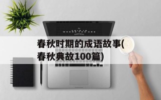 春秋时期的成语故事(春秋典故100篇)