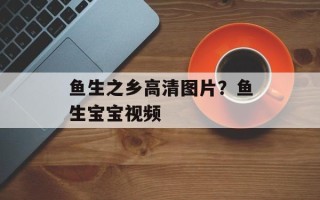 鱼生之乡高清图片？鱼生宝宝视频