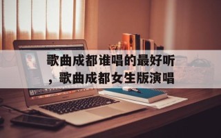 歌曲成都谁唱的最好听，歌曲成都女生版演唱