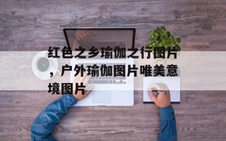 红色之乡瑜伽之行图片，户外瑜伽图片唯美意境图片