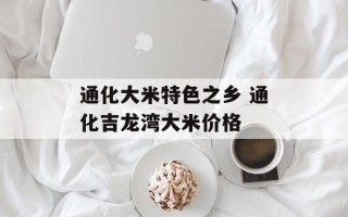 通化大米特色之乡 通化吉龙湾大米价格