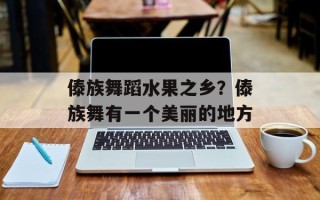 傣族舞蹈水果之乡？傣族舞有一个美丽的地方