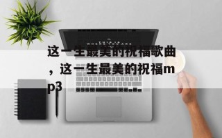 这一生最美的祝福歌曲，这一生最美的祝福mp3