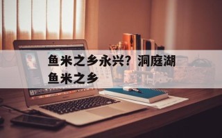 鱼米之乡永兴？洞庭湖鱼米之乡