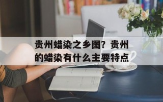 贵州蜡染之乡图？贵州的蜡染有什么主要特点