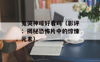 鬼哭神嚎好看吗（影评：揭秘恐怖片中的惊悚元素）