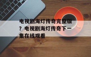 电视剧海灯传奇完整版？电视剧海灯传奇下一集在线观看