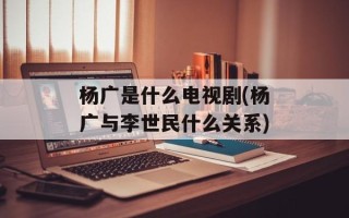杨广是什么电视剧(杨广与李世民什么关系)