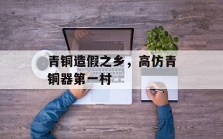青铜造假之乡，高仿青铜器第一村