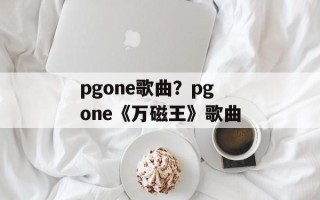 pgone歌曲？pgone《万磁王》歌曲