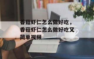 香菇虾仁怎么做好吃，香菇虾仁怎么做好吃又简单视频