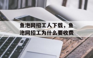 鱼泡网招工人下载，鱼泡网招工为什么要收费
