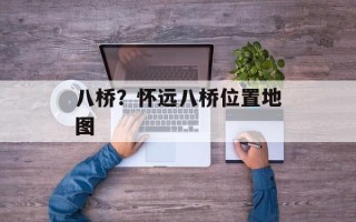 八桥？怀远八桥位置地图