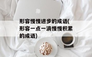 形容慢慢进步的成语(形容一点一滴慢慢积累的成语)