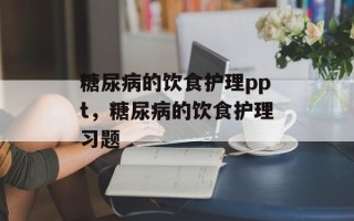 糖尿病的饮食护理ppt，糖尿病的饮食护理习题