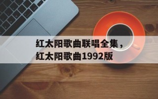 红太阳歌曲联唱全集，红太阳歌曲1992版