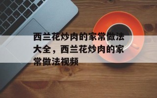 西兰花炒肉的家常做法大全，西兰花炒肉的家常做法视频
