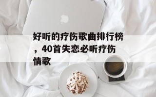 好听的疗伤歌曲排行榜，40首失恋必听疗伤情歌