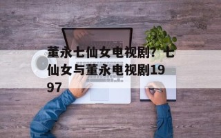 董永七仙女电视剧？七仙女与董永电视剧1997