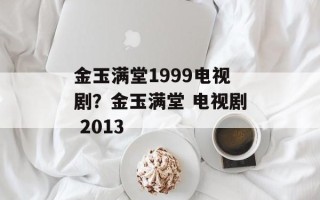 金玉满堂1999电视剧？金玉满堂 电视剧 2013