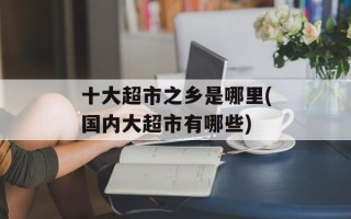 十大超市之乡是哪里(国内大超市有哪些)