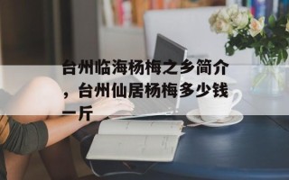 台州临海杨梅之乡简介，台州仙居杨梅多少钱一斤