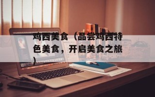 鸡西美食（品尝鸡西特色美食，开启美食之旅）