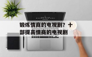锻炼情商的电视剧？十部提高情商的电视剧