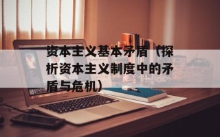 资本主义基本矛盾（探析资本主义制度中的矛盾与危机）