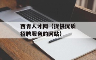 西青人才网（提供优质招聘服务的网站）