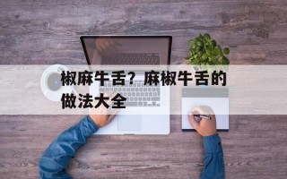 椒麻牛舌？麻椒牛舌的做法大全